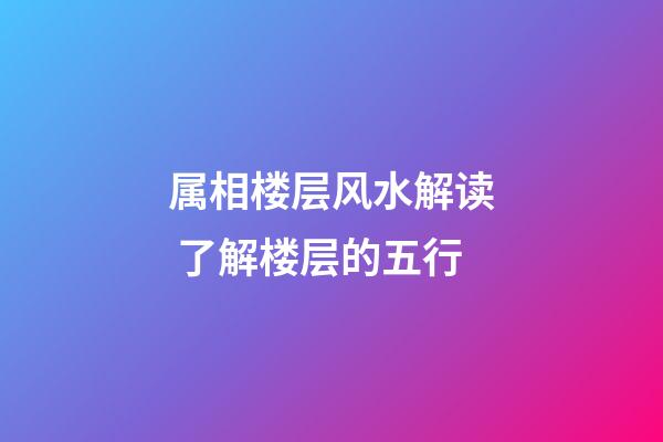 属相楼层风水解读 了解楼层的五行